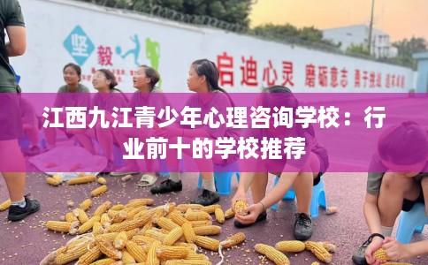 江西九江青少年心理咨询学校：行业前十的学校推荐
