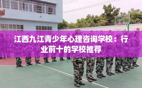 江西九江青少年心理咨询学校：行业前十的学校推荐