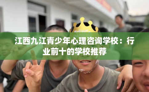 江西九江青少年心理咨询学校：行业前十的学校推荐