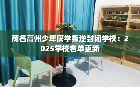 茂名高州少年厌学叛逆封闭学校：2025学校名单更新