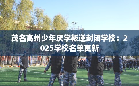 茂名高州少年厌学叛逆封闭学校：2025学校名单更新