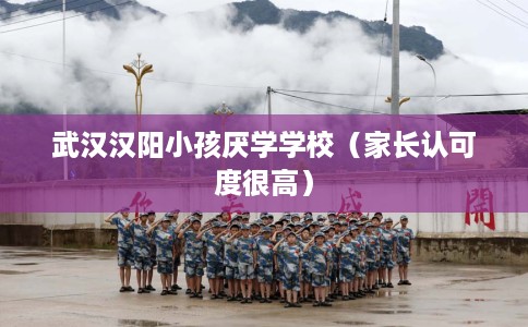 武汉汉阳小孩厌学学校（家长认可度很高）