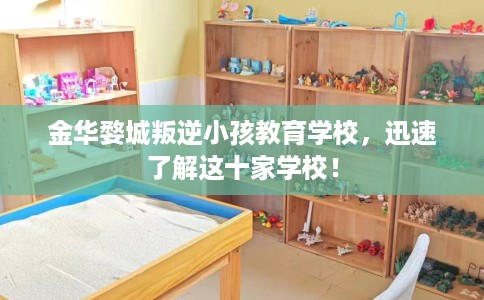 金华婺城叛逆小孩教育学校，迅速了解这十家学校！