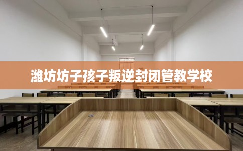 潍坊坊子孩子叛逆封闭管教学校