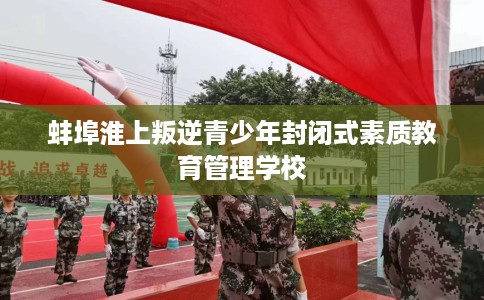 蚌埠淮上叛逆青少年封闭式素质教育管理学校