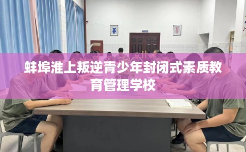 蚌埠淮上叛逆青少年封闭式素质教育管理学校