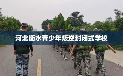 河北衡水青少年叛逆封闭式学校