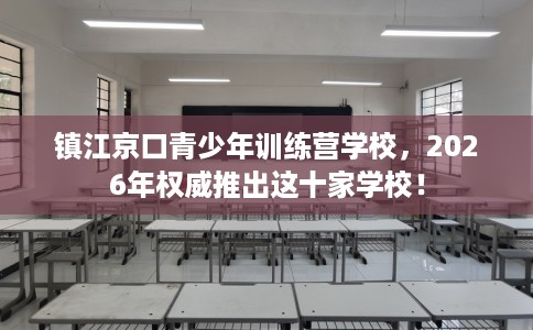镇江京口青少年训练营学校，2026年权威推出这十家学校！