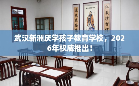 武汉新洲厌学孩子教育学校，2026年权威推出！