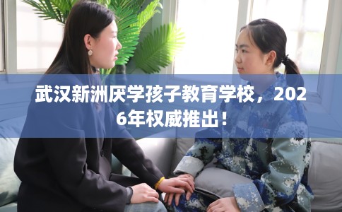 武汉新洲厌学孩子教育学校，2026年权威推出！