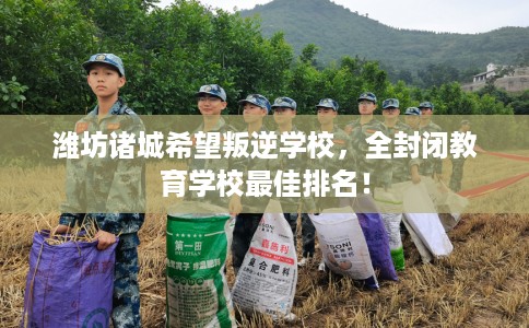 潍坊诸城希望叛逆学校，全封闭教育学校最佳排名！