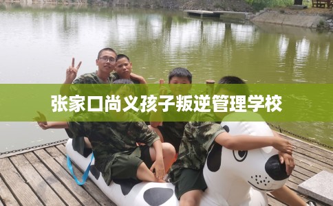 张家口尚义孩子叛逆管理学校