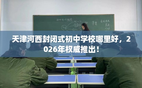 天津河西封闭式初中学校哪里好，2026年权威推出！