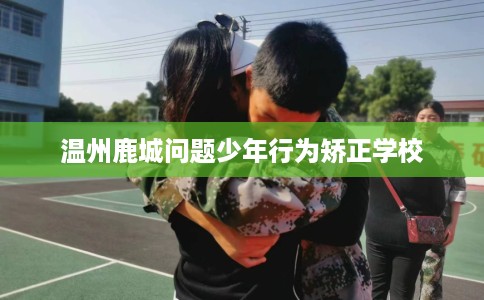 温州鹿城问题少年行为矫正学校