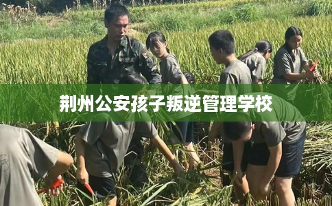 荆州公安孩子叛逆管理学校