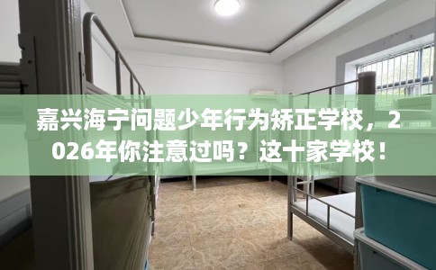 嘉兴海宁问题少年行为矫正学校，2026年你注意过吗？这十家学校！