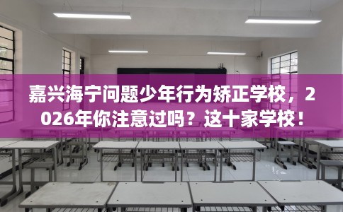 嘉兴海宁问题少年行为矫正学校，2026年你注意过吗？这十家学校！
