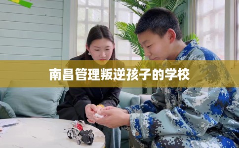南昌管理叛逆孩子的学校