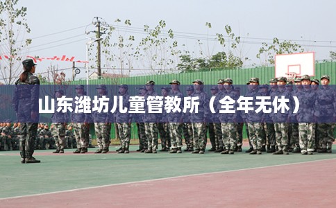 山东潍坊儿童管教所（全年无休）