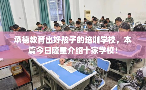 承德教育出好孩子的培训学校，本篇今日隆重介绍十家学校！