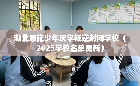 湖北恩施少年厌学叛逆封闭学校（2025学校名单更新）