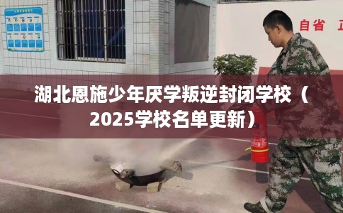 湖北恩施少年厌学叛逆封闭学校（2025学校名单更新）