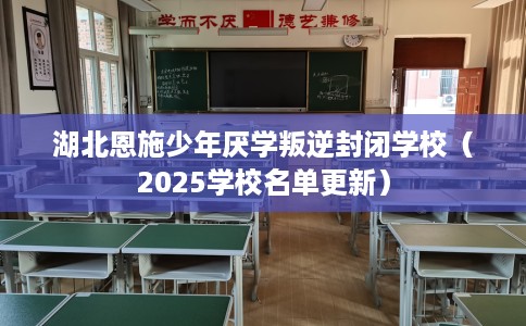 湖北恩施少年厌学叛逆封闭学校（2025学校名单更新）