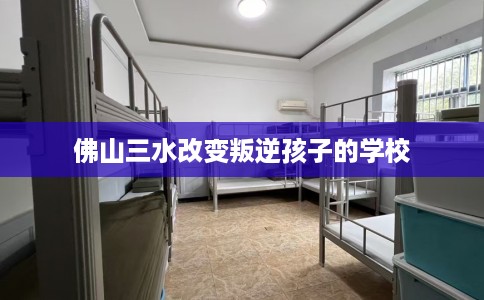 佛山三水改变叛逆孩子的学校