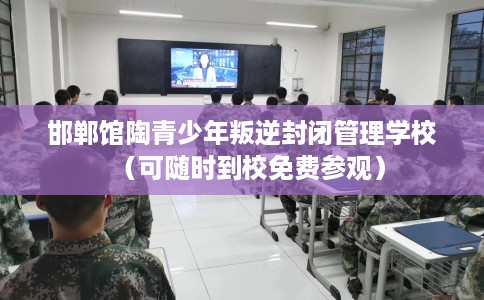 邯郸馆陶青少年叛逆封闭管理学校（可随时到校免费参观）