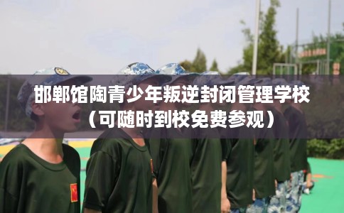 邯郸馆陶青少年叛逆封闭管理学校（可随时到校免费参观）
