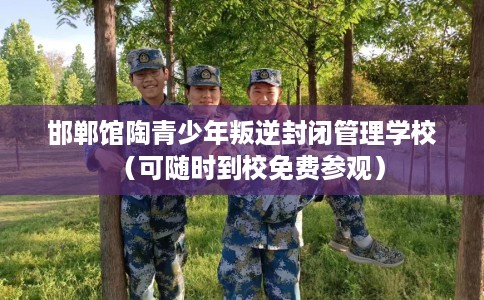 邯郸馆陶青少年叛逆封闭管理学校（可随时到校免费参观）