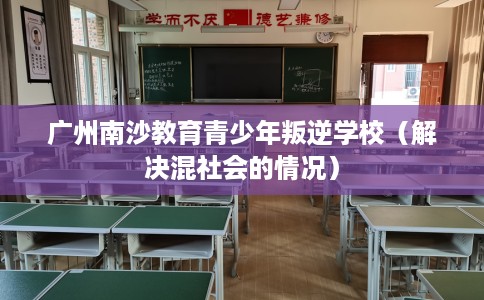 广州南沙教育青少年叛逆学校（解决混社会的情况）