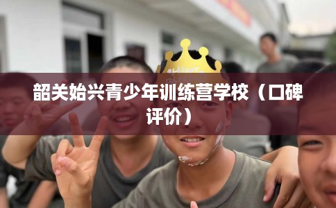 韶关始兴青少年训练营学校（口碑评价）