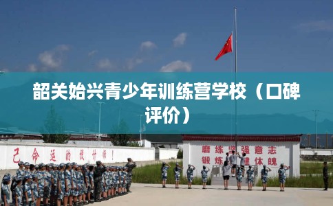 韶关始兴青少年训练营学校（口碑评价）
