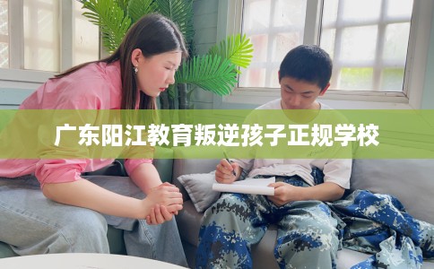 广东阳江教育叛逆孩子正规学校