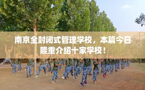 南京全封闭式管理学校，本篇今日隆重介绍十家学校！