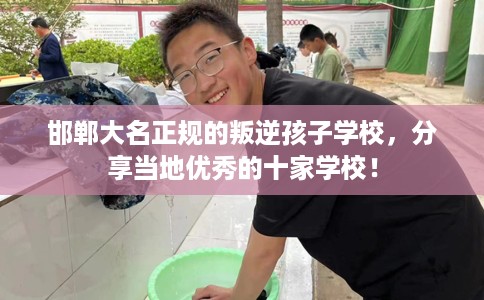 邯郸大名正规的叛逆孩子学校，分享当地优秀的十家学校！