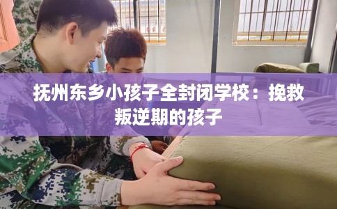 抚州东乡小孩子全封闭学校：挽救叛逆期的孩子