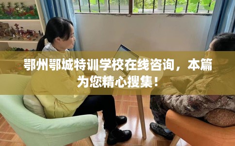 鄂州鄂城特训学校在线咨询，本篇为您精心搜集！