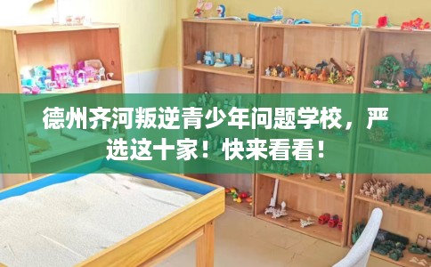 德州齐河叛逆青少年问题学校，严选这十家！快来看看！