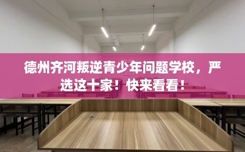 德州齐河叛逆青少年问题学校，严选这十家！快来看看！