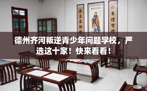 德州齐河叛逆青少年问题学校，严选这十家！快来看看！