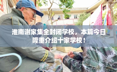 淮南谢家集全封闭学校，本篇今日隆重介绍十家学校！