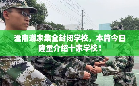 淮南谢家集全封闭学校，本篇今日隆重介绍十家学校！