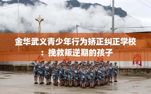 金华武义青少年行为矫正纠正学校：挽救叛逆期的孩子