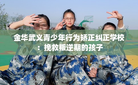 金华武义青少年行为矫正纠正学校：挽救叛逆期的孩子