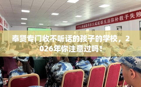 奉贤专门收不听话的孩子的学校，2026年你注意过吗！