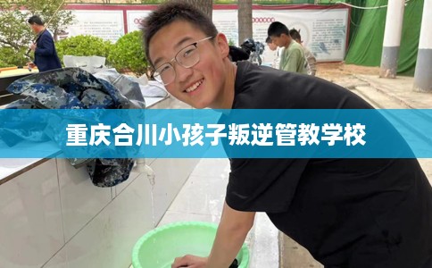 重庆合川小孩子叛逆管教学校