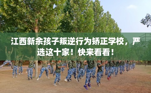 江西新余孩子叛逆行为矫正学校，严选这十家！快来看看！