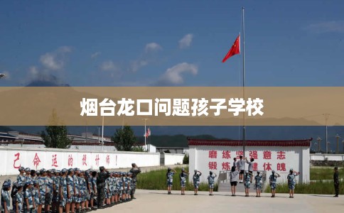 烟台龙口问题孩子学校